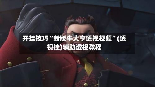 开挂技巧“新版牛大亨透视视频	”(透视挂)辅助透视教程-第1张图片