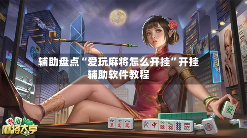 辅助盘点“爱玩麻将怎么开挂”开挂辅助软件教程-第1张图片