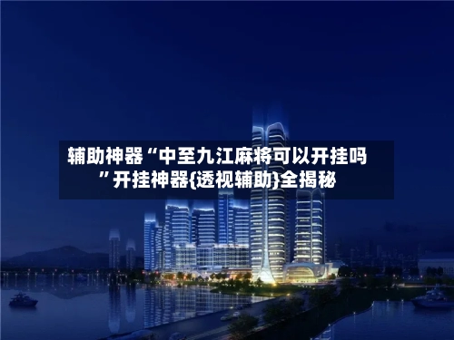 辅助神器“中至九江麻将可以开挂吗”开挂神器{透视辅助}全揭秘-第2张图片