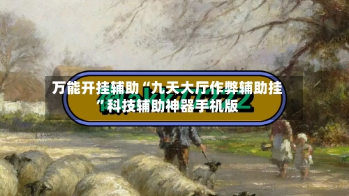 万能开挂辅助“九天大厅作弊辅助挂”科技辅助神器手机版-第3张图片