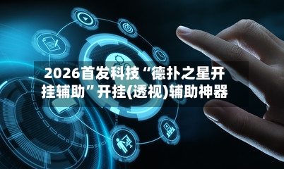 2026首发科技“德扑之星开挂辅助	”开挂(透视)辅助神器-第1张图片