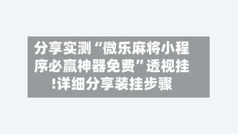 分享实测“微乐麻将小程序必赢神器免费	”透视挂!详细分享装挂步骤-第2张图片