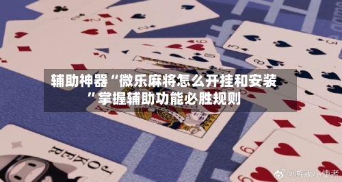 辅助神器“微乐麻将怎么开挂和安装”掌握辅助功能必胜规则-第2张图片