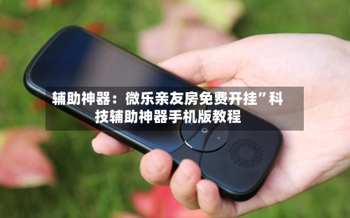 辅助神器：微乐亲友房免费开挂	”科技辅助神器手机版教程-第1张图片