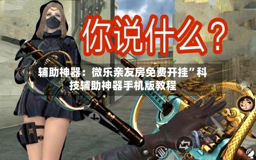 辅助神器：微乐亲友房免费开挂”科技辅助神器手机版教程-第3张图片