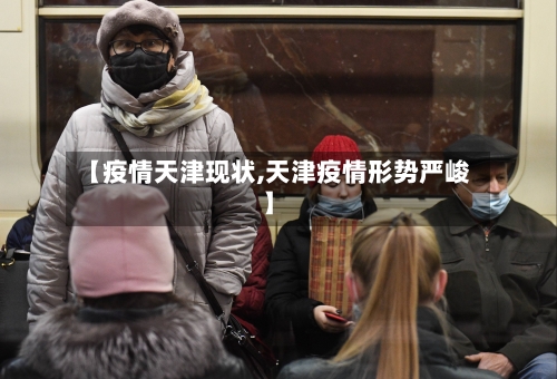 【疫情天津现状,天津疫情形势严峻】-第1张图片