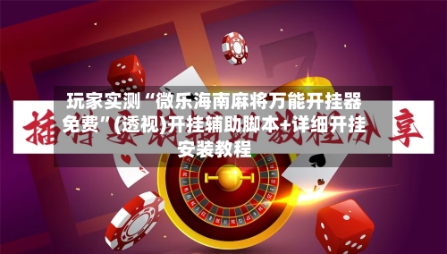 玩家实测“微乐海南麻将万能开挂器免费	”(透视)开挂辅助脚本+详细开挂安装教程-第2张图片