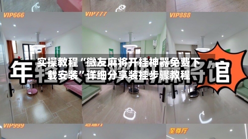 实操教程“微友麻将开挂神器免费下载安装”详细分享装挂步骤教程-第2张图片