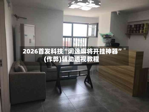 2026首发科技“闲逸麻将开挂神器	”(作弊)辅助透视教程-第3张图片