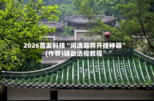 2026首发科技“闲逸麻将开挂神器”(作弊)辅助透视教程-第1张图片