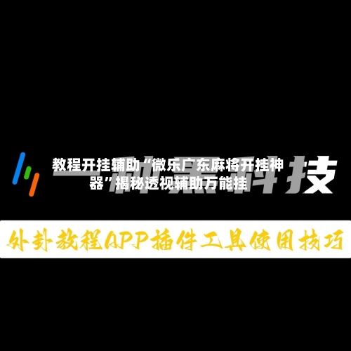 教程开挂辅助“微乐广东麻将开挂神器”揭秘透视辅助万能挂-第2张图片