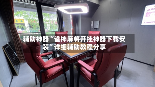 辅助神器“雀神麻将开挂神器下载安装”详细辅助教程分享-第3张图片