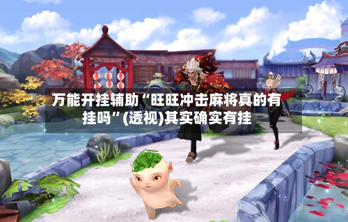 万能开挂辅助“旺旺冲击麻将真的有挂吗	”(透视)其实确实有挂-第1张图片