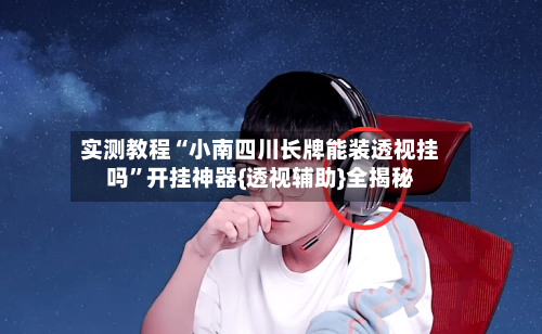 实测教程“小南四川长牌能装透视挂吗	”开挂神器{透视辅助}全揭秘-第2张图片