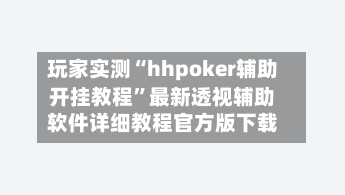 玩家实测“hhpoker辅助开挂教程	”最新透视辅助软件详细教程官方版下载-第2张图片