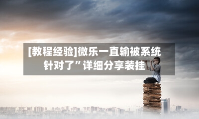 [教程经验]微乐一直输被系统针对了	”详细分享装挂-第1张图片