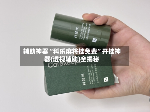 辅助神器“科乐麻将挂免费”开挂神器{透视辅助}全揭秘-第3张图片