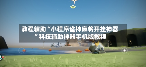 教程辅助“小程序雀神麻将开挂神器”科技辅助神器手机版教程-第2张图片