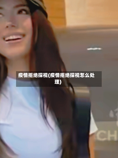 疫情拒绝探视(疫情拒绝探视怎么处理)-第1张图片