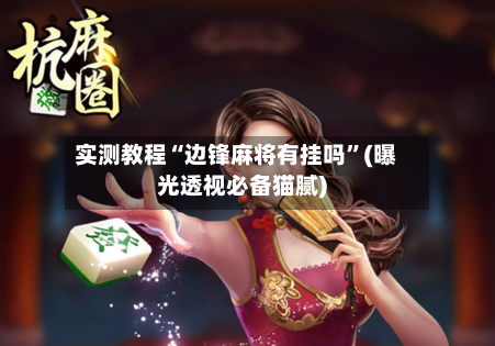 实测教程“边锋麻将有挂吗”(曝光透视必备猫腻)-第2张图片