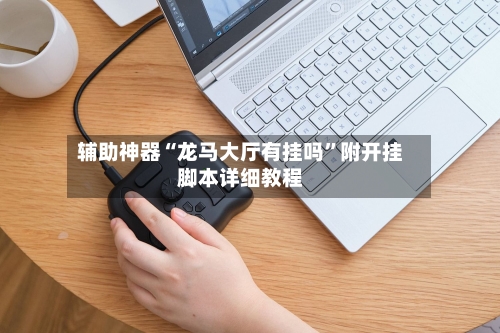 辅助神器“龙马大厅有挂吗”附开挂脚本详细教程-第2张图片