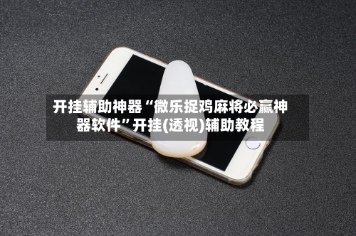 开挂辅助神器“微乐捉鸡麻将必赢神器软件”开挂(透视)辅助教程-第2张图片