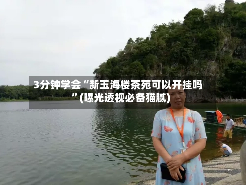 3分钟学会“新玉海楼茶苑可以开挂吗”(曝光透视必备猫腻)-第1张图片