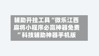 辅助开挂工具“微乐江西麻将小程序必赢神器免费”科技辅助神器手机版-第2张图片