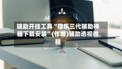 辅助开挂工具“微乐三代辅助神器下载安装”(作弊)辅助透视教程-第1张图片