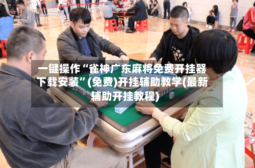 一键操作“雀神广东麻将免费开挂器下载安装	”(免费)开挂辅助教学(最新辅助开挂教程)-第2张图片