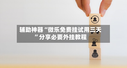 辅助神器“微乐免费挂试用三天	”分享必要外挂教程-第1张图片