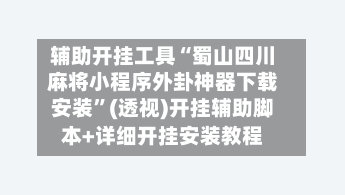 辅助开挂工具“蜀山四川麻将小程序外卦神器下载安装”(透视)开挂辅助脚本+详细开挂安装教程-第2张图片