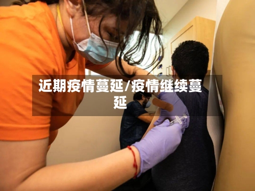 近期疫情蔓延/疫情继续蔓延-第3张图片