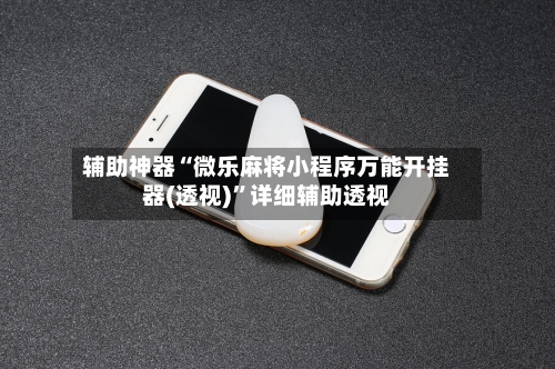 辅助神器“微乐麻将小程序万能开挂器(透视)	”详细辅助透视-第3张图片