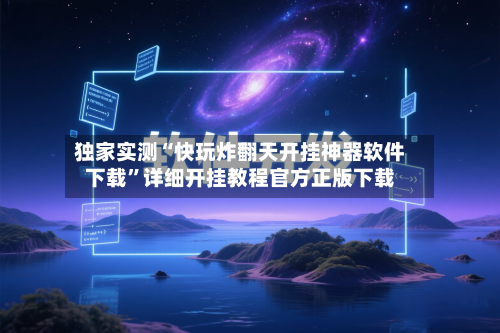 独家实测“快玩炸翻天开挂神器软件下载”详细开挂教程官方正版下载-第1张图片