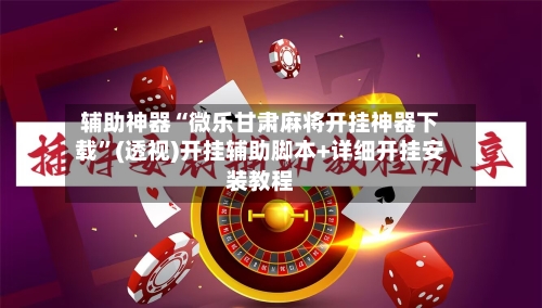 辅助神器“微乐甘肃麻将开挂神器下载”(透视)开挂辅助脚本+详细开挂安装教程-第2张图片