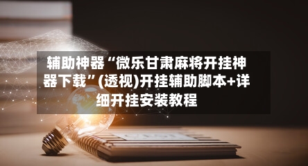 辅助神器“微乐甘肃麻将开挂神器下载	”(透视)开挂辅助脚本+详细开挂安装教程-第1张图片