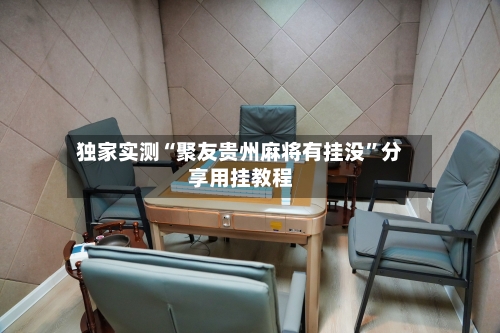 独家实测“聚友贵州麻将有挂没	”分享用挂教程-第1张图片