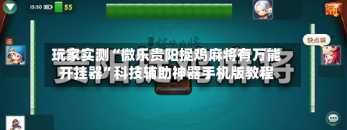 玩家实测“微乐贵阳捉鸡麻将有万能开挂器”科技辅助神器手机版教程-第1张图片