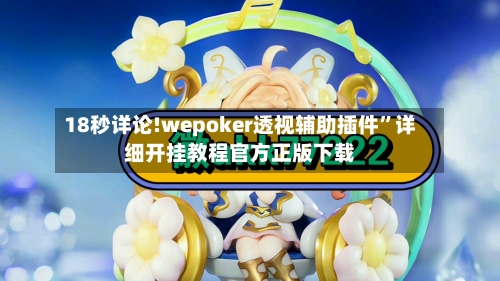 18秒详论!wepoker透视辅助插件”详细开挂教程官方正版下载-第2张图片