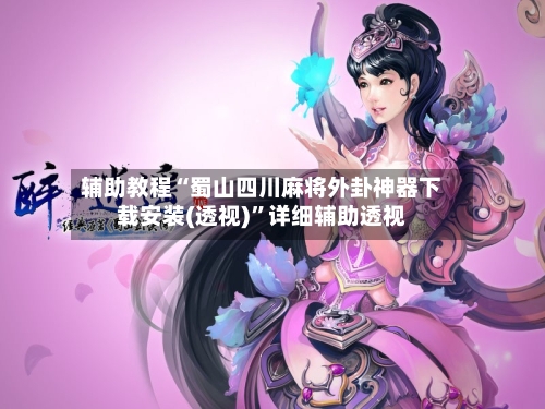 辅助教程“蜀山四川麻将外卦神器下载安装(透视)	”详细辅助透视-第2张图片