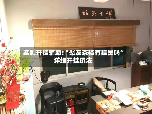 实测开挂辅助:“聚友茶楼有挂是吗”详细开挂玩法-第3张图片