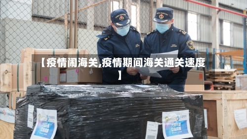 【疫情闹海关,疫情期间海关通关速度】-第1张图片