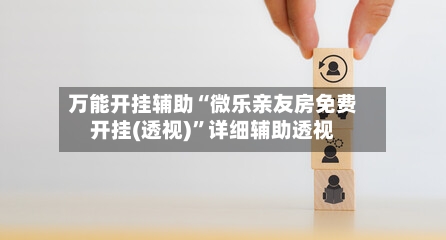 万能开挂辅助“微乐亲友房免费开挂(透视)”详细辅助透视-第1张图片