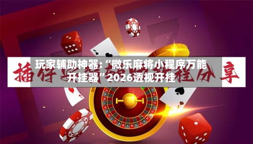 玩家辅助神器:“微乐麻将小程序万能开挂器	”2026透视开挂-第2张图片