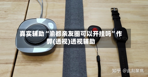 真实辅助“渝都亲友圈可以开挂吗	”作弊(透视)透视辅助-第2张图片