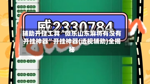 辅助开挂工具“微乐山东麻将有没有开挂神器”开挂神器{透视辅助}全揭秘-第1张图片