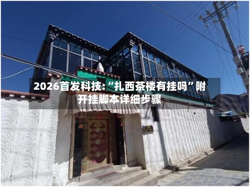 2026首发科技:“扎西茶楼有挂吗	”附开挂脚本详细步骤-第2张图片