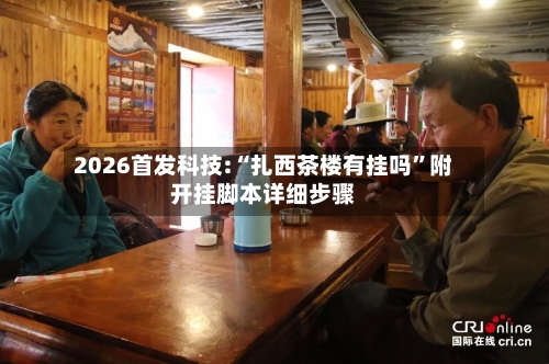 2026首发科技:“扎西茶楼有挂吗”附开挂脚本详细步骤-第1张图片