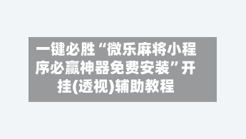 一键必胜“微乐麻将小程序必赢神器免费安装	”开挂(透视)辅助教程-第1张图片